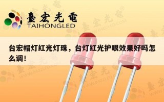 台宏帽灯红光灯珠，台灯红光护眼效果好吗怎么调！