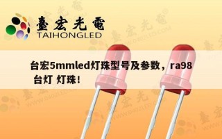 台宏5mmled灯珠型号及参数，ra98 台灯 灯珠！