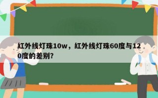 红外线灯珠10w，红外线灯珠60度与120度的差别？