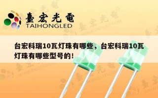 台宏科瑞10瓦灯珠有哪些，台宏科瑞10瓦灯珠有哪些型号的！