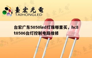 台宏广东5050led灯珠哪里买，hc8t0506台灯控制电路维修