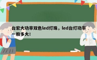台宏大功率双色led灯珠，led台灯功率一般多大！