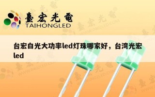 台宏白光大功率led灯珠哪家好，台湾光宏led