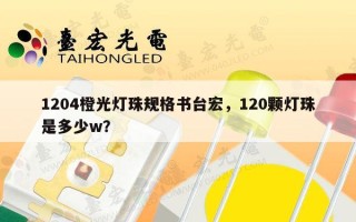 1204橙光灯珠规格书台宏，120颗灯珠是多少w？
