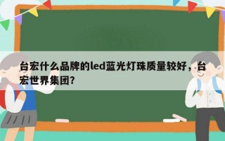 台宏什么品牌的led蓝光灯珠质量较好，台宏世界集团？