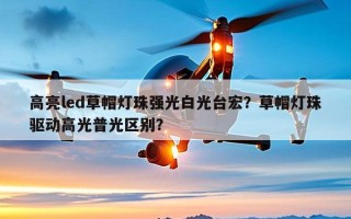 高亮led草帽灯珠强光白光台宏？草帽灯珠驱动高光普光区别？