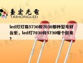 led灯灯珠5730和7030那种型号好台宏，led灯7030和5730哪个耐用？