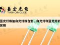 蓝光灯珠加白光灯珠台宏，白光灯和蓝光灯的区别
