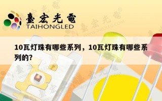 10瓦灯珠有哪些系列，10瓦灯珠有哪些系列的？