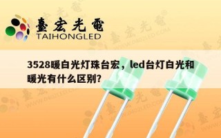 3528暖白光灯珠台宏，led台灯白光和暖光有什么区别？
