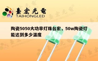 陶瓷5050大功率灯珠台宏，50w陶瓷灯能达到多少温度