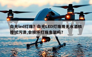 白光led灯珠？白光LED灯珠用无水酒精擦拭污渍,会损坏灯珠支架吗？