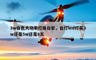 3w白色大功率灯珠台宏，台灯led灯买3w还是5w还是8瓦