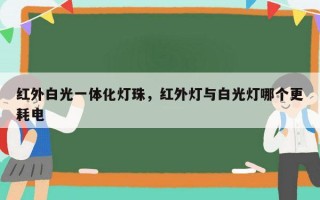 红外白光一体化灯珠，红外灯与白光灯哪个更耗电