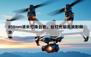 850nm波长灯珠台宏，台灯光输出波形频率