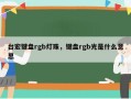 台宏键盘rgb灯珠，键盘rgb光是什么意思
