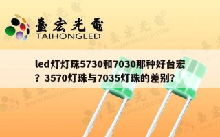 led灯灯珠5730和7030那种好台宏？3570灯珠与7035灯珠的差别？