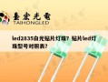 led2835白光贴片灯珠？贴片led灯珠型号对照表？