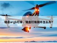 键盘argb灯珠，键盘灯珠损坏怎么办？