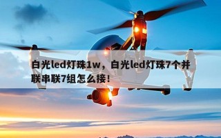 白光led灯珠1w，白光led灯珠7个并联串联7组怎么接！