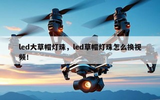 led大草帽灯珠，led草帽灯珠怎么换视频！