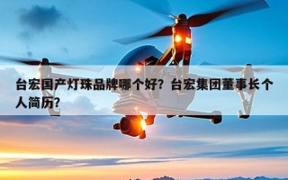 台宏国产灯珠品牌哪个好？台宏集团董事长个人简历？