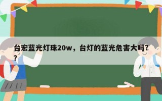 台宏蓝光灯珠20w，台灯的蓝光危害大吗?？