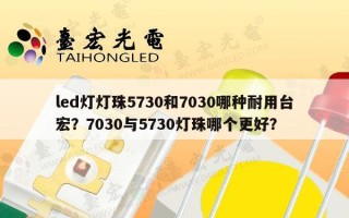 led灯灯珠5730和7030哪种耐用台宏？7030与5730灯珠哪个更好？