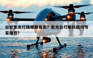 台宏紫光灯珠哪里有卖？紫光台灯眼科医院专家推荐？