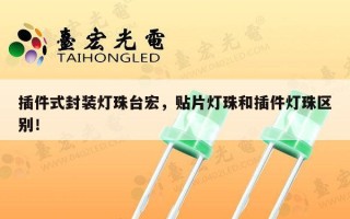 插件式封装灯珠台宏，贴片灯珠和插件灯珠区别！
