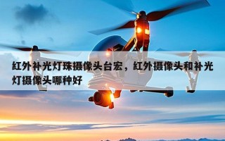 红外补光灯珠摄像头台宏，红外摄像头和补光灯摄像头哪种好
