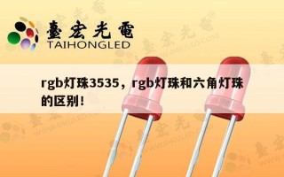 rgb灯珠3535，rgb灯珠和六角灯珠的区别！