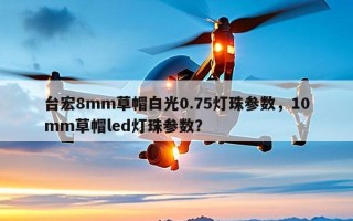 台宏8mm草帽白光0.75灯珠参数，10mm草帽led灯珠参数？