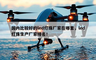 国内比较好的led灯珠厂家在哪里，led灯珠生产厂家排名！