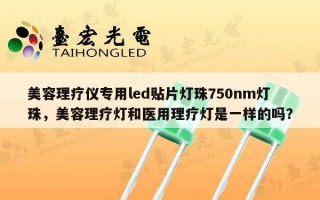 美容理疗仪专用led贴片灯珠750nm灯珠，美容理疗灯和医用理疗灯是一样的吗？