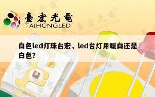 白色led灯珠台宏，led台灯用暖白还是白色？