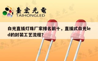 白光直插灯珠厂家排名前十，直插式白光led的封装工艺流程？