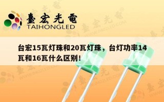 台宏15瓦灯珠和20瓦灯珠，台灯功率14瓦和16瓦什么区别！