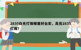 2835白光灯珠哪里好台宏，高亮2835灯珠？