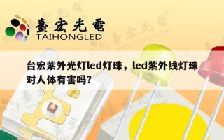 台宏紫外光灯led灯珠，led紫外线灯珠对人体有害吗？