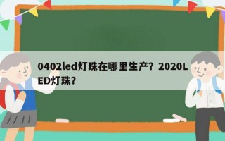 0402led灯珠在哪里生产？2020LED灯珠？