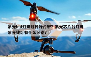 紫光led灯珠哪种好台宏？紫光芯片台灯与紫光线灯有什么区别？