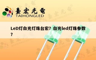 LeD灯白光灯珠台宏？白光led灯珠参数？