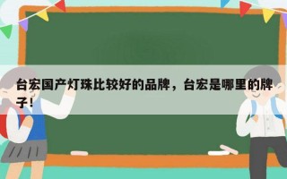 台宏国产灯珠比较好的品牌，台宏是哪里的牌子！