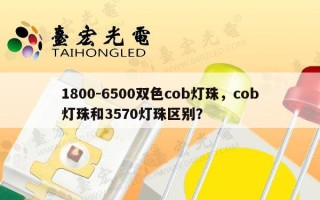 1800-6500双色cob灯珠，cob灯珠和3570灯珠区别？