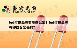 led灯珠品牌有哪些台宏？led灯珠品牌有哪些台宏亮的？