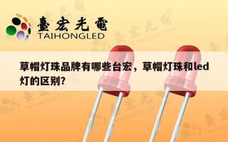 草帽灯珠品牌有哪些台宏，草帽灯珠和led灯的区别？