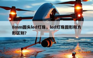 8mm圆头led灯珠，led灯珠圆形和方形区别？