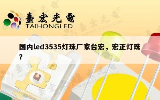国内led3535灯珠厂家台宏，宏正灯珠？