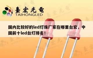 国内比较好的led灯珠厂家在哪里台宏，中国前十led台灯排名！